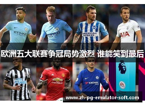 欧洲五大联赛争冠局势激烈 谁能笑到最后
