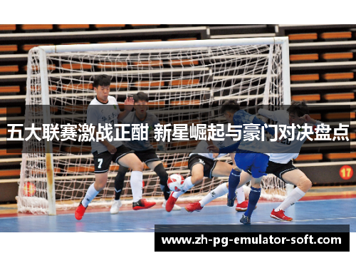 五大联赛激战正酣 新星崛起与豪门对决盘点