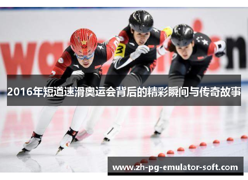 2016年短道速滑奥运会背后的精彩瞬间与传奇故事