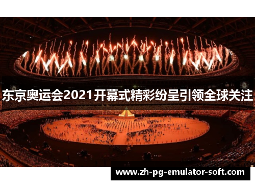 东京奥运会2021开幕式精彩纷呈引领全球关注